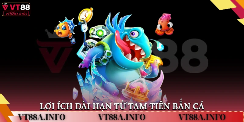 Lợi ích dài hạn từ tam tiên bắn cá 