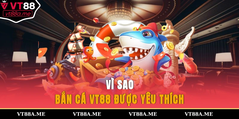 Vì sao bắn cá VT88 được yêu thích