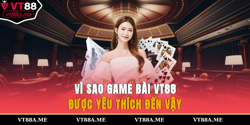 Vì sao game bài VT88 được yêu thích đến vậy?